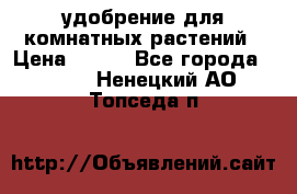 удобрение для комнатных растений › Цена ­ 150 - Все города  »    . Ненецкий АО,Топседа п.